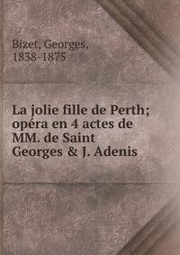 La jolie fille de Perth; op?ra en 4 actes de MM. de Saint Georges &amp; J. Adenis
