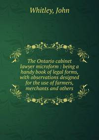 The Ontario cabinet lawyer microform : being a handy book of legal forms, with observations designed for the use of farmers, merchants and others