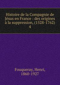 Histoire de la Compagnie de J?sus en France : des origines ? la suppression, (1528-1762)