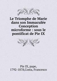 Le Triomphe de Marie dans son Immacul?e Conception microforme : sous le pontificat de Pie IX