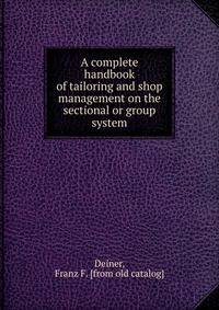A complete handbook of tailoring and shop management on the sectional or group system