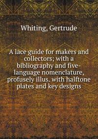 A lace guide for makers and collectors; with a bibliography and five-language nomenclature, profusely illus. with halftone plates and key designs
