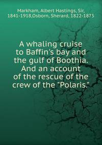 A whaling cruise to Baffin's bay and the gulf of Boothia. And an account of the rescue of the crew of the "Polaris."