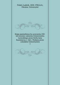 Ksiga pamiatkowa ku uczczeniu 250-tej rocznicy zaloenia Uniwersytetu Lwowskiego przez Krla Jana Kazimierza r. 1661. Wydana przez czlonkw Uniwersytetu. 1