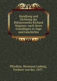 Handlung und Dichtung der B?hnenwerke Richard Wagners, nach ihren Grundlagen in Sage und Geschichte
