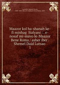 Maazor kol ha-shanah ke-fi minhag Italyani : . e-nosaf mi-mavo le-Maazor Bene Roma / asher iber . Shemel Daid Lutsao .. 1