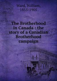 The Brotherhood in Canada : the story of a Canadian Brotherhood campaign