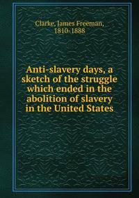 Anti-slavery days, a sketch of the struggle which ended in the abolition of slavery in the United States