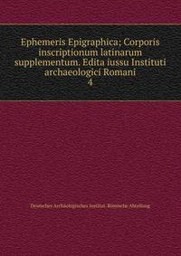 Ephemeris Epigraphica; Corporis inscriptionum latinarum supplementum. Edita iussu Instituti archaeologici Romani. 4