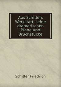 Aus Schillers Werkstatt, seine dramatischen Pl?ne und Bruchst?cke