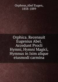 Orphica. Recensuit Eugenius Abel. Accedunt Procli Hymni, Hymni Magici, Hymnus in Isim alique eiusmodi carmina