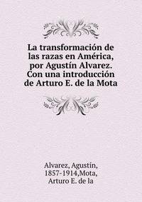 La transformaci?n de las razas en Am?rica, por Agust?n Alvarez. Con una introducci?n de Arturo E. de la Mota