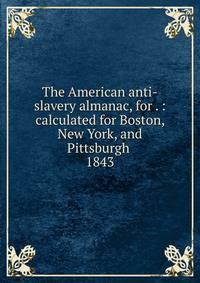 The American anti-slavery almanac, for . : calculated for Boston, New York, and Pittsburgh . 1843