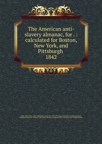 The American anti-slavery almanac, for . : calculated for Boston, New York, and Pittsburgh . 1842