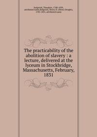 The practicability of the abolition of slavery : a lecture, delivered at the lyceum in Stockbridge, Massachusetts, February, 1831