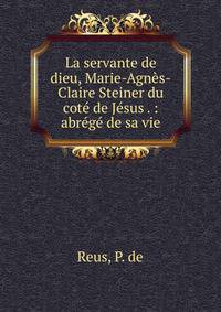 La servante de dieu, Marie-Agn?s-Claire Steiner du cot? de J?sus . : abr?g? de sa vie