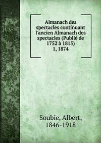 Almanach des spectacles continuant l`ancien Almanach des spectacles (Publi de 1752 1815). 1, 1874