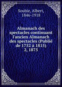 Almanach des spectacles continuant l`ancien Almanach des spectacles (Publi de 1752 1815). 2, 1875