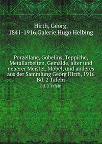 Porzellane, Gobelins, Teppiche, Metallarbeiten, Gemlde, alter und neuerer Meister, Mobel, und anderes aus der Sammlung Georg Hirth, 1916. Bd. 2 Tafeln