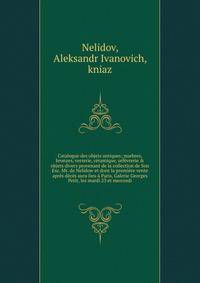 Catalogue des objets antiques; marbres, bronzes, verrerie, c?ramique, orf?vrerie &amp; objets divers provenant de la collection de Son Exc. Mr. de Nelidow et dont la premi?re vente apr?s d?c?s aura lieu ? Paris, Galerie Georges Petit, les mardi 23 et