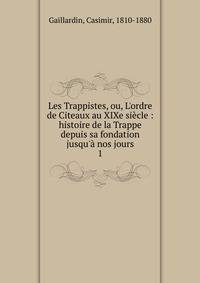 Les Trappistes, ou, L'ordre de Citeaux au XIXe si?cle : histoire de la Trappe depuis sa fondation jusqu'? nos jours