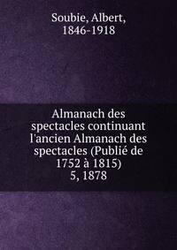 Almanach des spectacles continuant l`ancien Almanach des spectacles (Publi de 1752 1815). 5, 1878