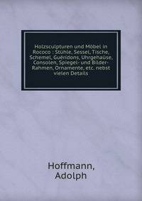 Holzsculpturen und M?bel in Rococo : St?hle, Sessel, Tische, Schemel, Gu?ridons, Uhrgeha?se, Consolen, Spiegel- und Bilder-Rahmen, Ornamente, etc. nebst vielen Details