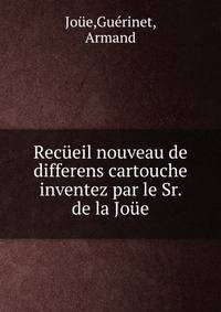 Recueil nouveau de differens cartouche inventez par le Sr. de la Joue