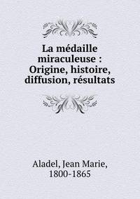 La m?daille miraculeuse : Origine, histoire, diffusion, r?sultats