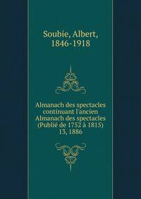 Almanach des spectacles continuant l`ancien Almanach des spectacles (Publi de 1752 1815). 13, 1886