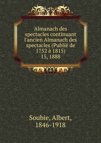 Almanach des spectacles continuant l`ancien Almanach des spectacles (Publi de 1752 1815). 15, 1888
