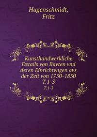Kunsthandwerkliche Details von Bavten vnd deren Einrichtvngen avs der Zeit von 1750-1850. T.1-3