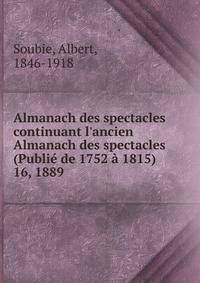 Almanach des spectacles continuant l`ancien Almanach des spectacles (Publi de 1752 1815). 16, 1889