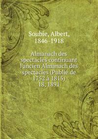 Almanach des spectacles continuant l`ancien Almanach des spectacles (Publi de 1752 1815). 18, 1891