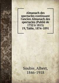 Almanach des spectacles continuant l`ancien Almanach des spectacles (Publi de 1752 1815). 19, Table, 1874-1891