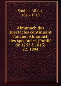 Almanach des spectacles continuant l`ancien Almanach des spectacles (Publi de 1752 1815). 22, 1894