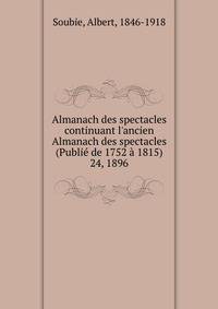 Almanach des spectacles continuant l`ancien Almanach des spectacles (Publi de 1752 1815). 24, 1896