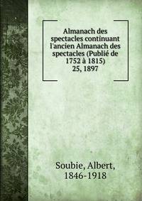 Almanach des spectacles continuant l`ancien Almanach des spectacles (Publi de 1752 1815). 25, 1897