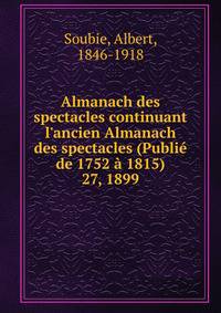 Almanach des spectacles continuant l`ancien Almanach des spectacles (Publi de 1752 1815). 27, 1899