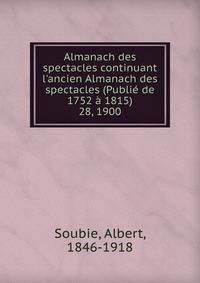 Almanach des spectacles continuant l`ancien Almanach des spectacles (Publi de 1752 1815). 28, 1900