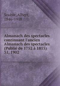 Almanach des spectacles continuant l`ancien Almanach des spectacles (Publi de 1752 1815). 31, 1902