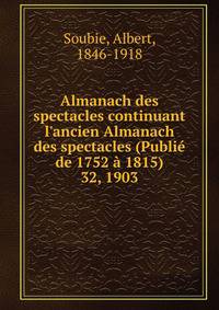 Almanach des spectacles continuant l`ancien Almanach des spectacles (Publi de 1752 1815). 32, 1903