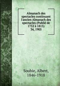 Almanach des spectacles continuant l`ancien Almanach des spectacles (Publi de 1752 1815). 34, 1905