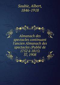 Almanach des spectacles continuant l`ancien Almanach des spectacles (Publi de 1752 1815). 37, 1908