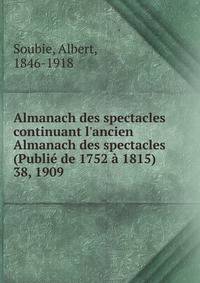 Almanach des spectacles continuant l`ancien Almanach des spectacles (Publi de 1752 1815). 38, 1909