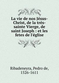 La vie de nos J?sus-Christ, de la tr?s-sainte Vierge, de saint Joseph : et les fetes de l'?glise