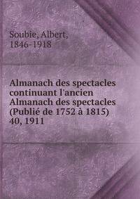 Almanach des spectacles continuant l`ancien Almanach des spectacles (Publi de 1752 1815). 40, 1911