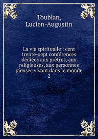 La vie spirituelle : cent trente-sept conf?rences d?di?es aux pr?tres, aux religieuses, aux personnes pieuses vivant dans le monde