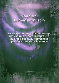 La vie spirituelle : cent trente-sept conf?rences d?di?es aux pr?tres, aux religieuses, aux personnes pieuses vivant dans le monde