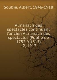 Almanach des spectacles continuant l`ancien Almanach des spectacles (Publi de 1752 1815). 42, 1913